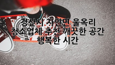 경산시 자인면 울옥리 청소업체 추천: 깨끗한 공간, 행복한 시간! ✨