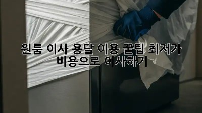 원룸 이사, 용달 이용 꿀팁! 최저가 비용으로 이사하기